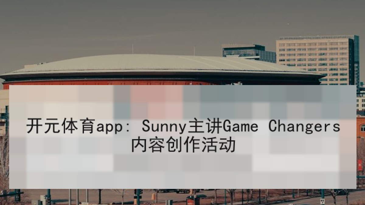 开元体育app: Sunny主讲Game Changers内容创作活动
