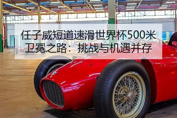 任子威短道速滑世界杯500米卫冕之路：挑战与机遇并存