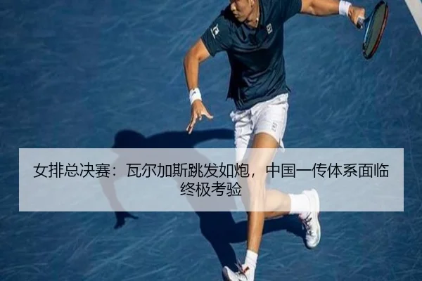 女排总决赛：瓦尔加斯跳发如炮，中国一传体系面临终极考验