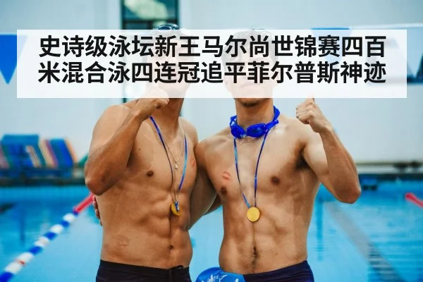 史诗级泳坛新王马尔尚世锦赛四百米混合泳四连冠追平菲尔普斯神迹