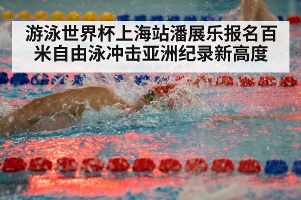 游泳世界杯上海站潘展乐报名百米自由泳冲击亚洲纪录新高度