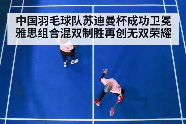 中国羽毛球队苏迪曼杯成功卫冕 雅思组合混双制胜再创无双荣耀