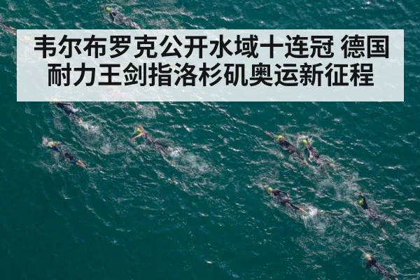 韦尔布罗克公开水域十连冠 德国耐力王剑指洛杉矶奥运新征程