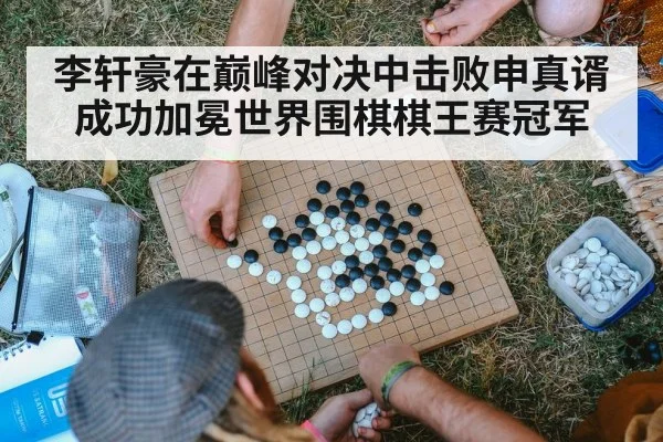 李轩豪在巅峰对决中击败申真谞成功加冕世界围棋棋王赛冠军