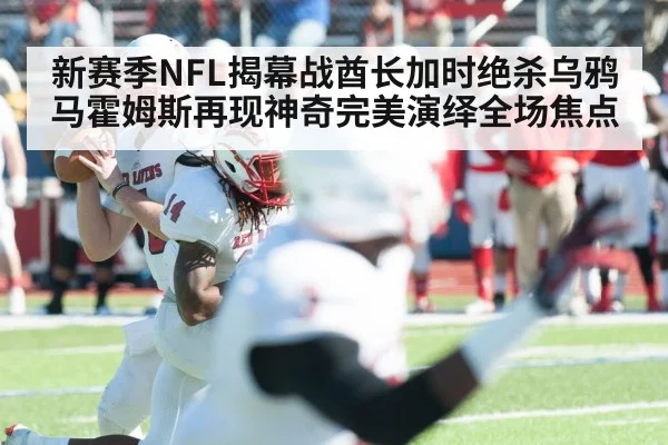 新赛季NFL揭幕战酋长加时绝杀乌鸦马霍姆斯再现神奇完美演绎全场焦点