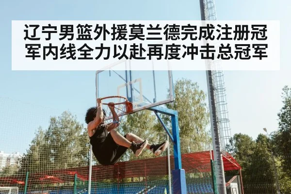 辽宁男篮外援莫兰德完成注册冠军内线全力以赴再度冲击总冠军