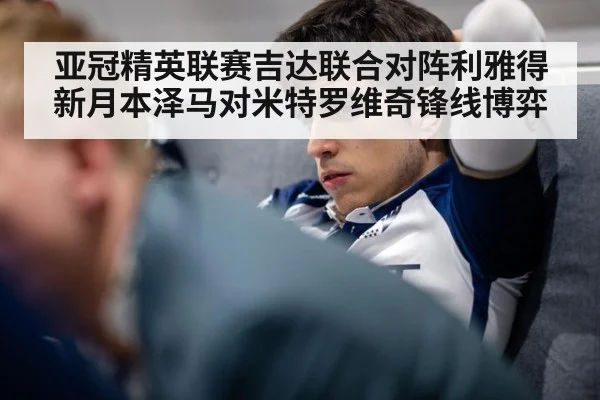 亚冠精英联赛吉达联合对阵利雅得新月本泽马对米特罗维奇锋线博弈