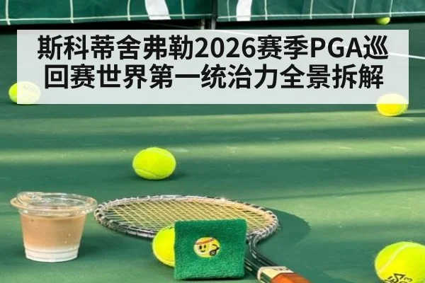 斯科蒂舍弗勒2026赛季PGA巡回赛世界第一统治力全景拆解