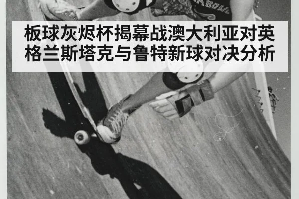 板球灰烬杯揭幕战澳大利亚对英格兰斯塔克与鲁特新球对决分析